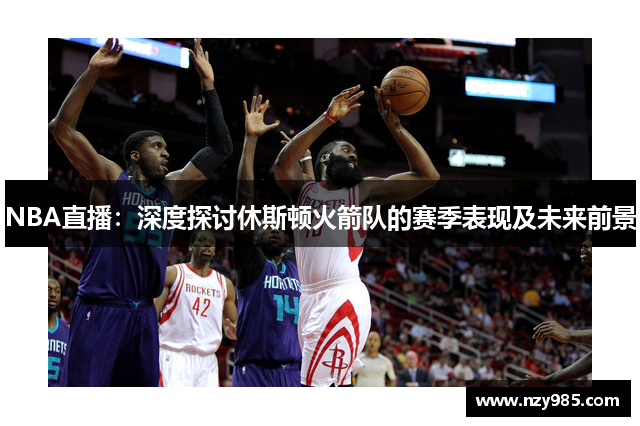 NBA直播：深度探讨休斯顿火箭队的赛季表现及未来前景